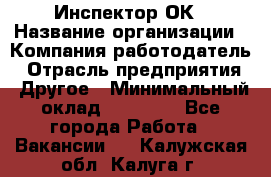 Инспектор ОК › Название организации ­ Компания-работодатель › Отрасль предприятия ­ Другое › Минимальный оклад ­ 24 000 - Все города Работа » Вакансии   . Калужская обл.,Калуга г.